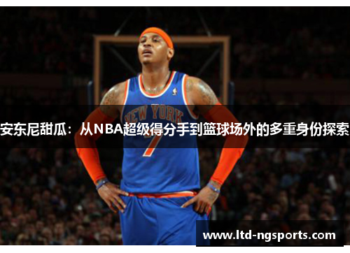 安东尼甜瓜：从NBA超级得分手到篮球场外的多重身份探索