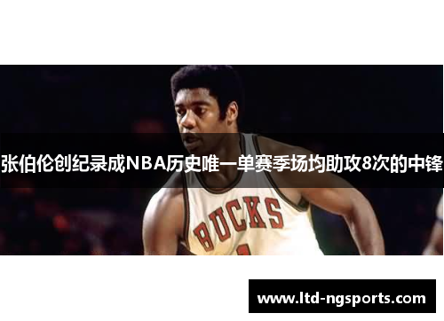 张伯伦创纪录成NBA历史唯一单赛季场均助攻8次的中锋