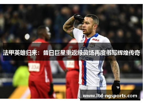 法甲英雄归来：昔日巨星重返绿茵场再度书写辉煌传奇