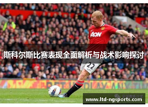 斯科尔斯比赛表现全面解析与战术影响探讨