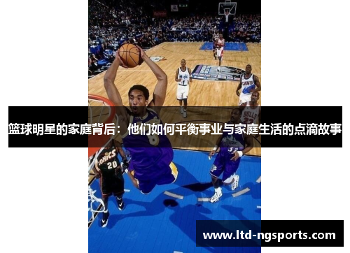篮球明星的家庭背后：他们如何平衡事业与家庭生活的点滴故事