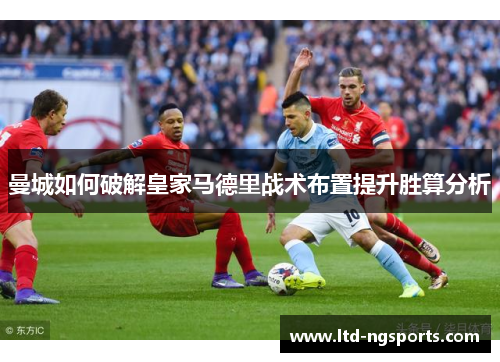 曼城如何破解皇家马德里战术布置提升胜算分析