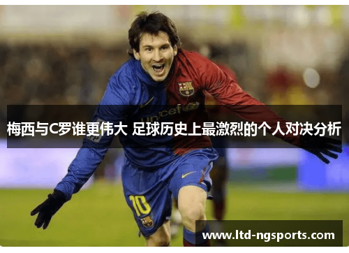 梅西与C罗谁更伟大 足球历史上最激烈的个人对决分析
