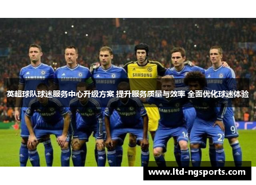 英超球队球迷服务中心升级方案 提升服务质量与效率 全面优化球迷体验