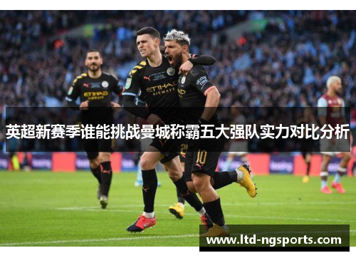 英超新赛季谁能挑战曼城称霸五大强队实力对比分析