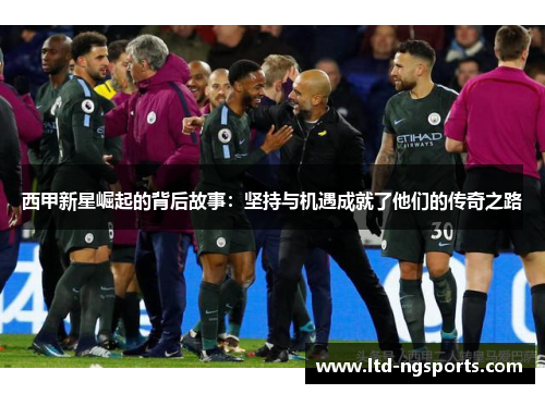 西甲新星崛起的背后故事：坚持与机遇成就了他们的传奇之路