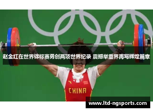 赵金红在世界锦标赛勇创两项世界纪录 震撼举重界再写辉煌篇章