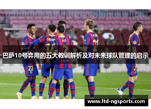 巴萨10号弃用的五大教训解析及对未来球队管理的启示