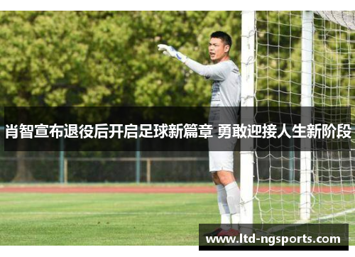 肖智宣布退役后开启足球新篇章 勇敢迎接人生新阶段
