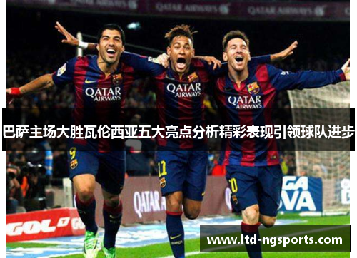 巴萨主场大胜瓦伦西亚五大亮点分析精彩表现引领球队进步