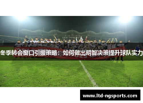 冬季转会窗口引援策略：如何做出明智决策提升球队实力