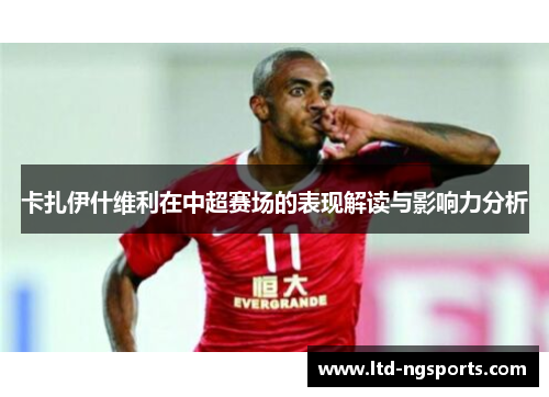 卡扎伊什维利在中超赛场的表现解读与影响力分析