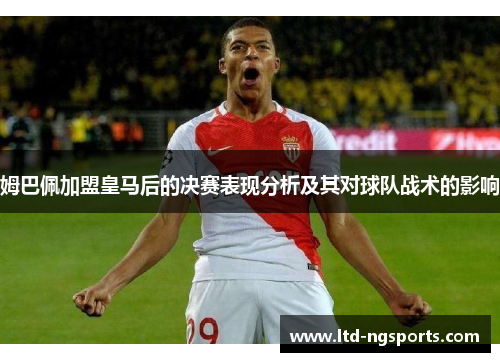 姆巴佩加盟皇马后的决赛表现分析及其对球队战术的影响