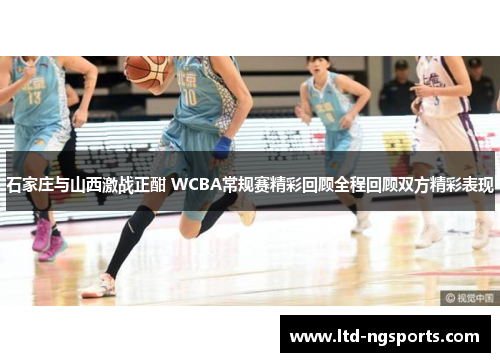 石家庄与山西激战正酣 WCBA常规赛精彩回顾全程回顾双方精彩表现