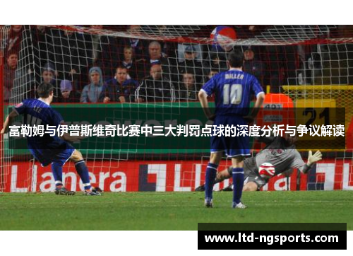 富勒姆与伊普斯维奇比赛中三大判罚点球的深度分析与争议解读