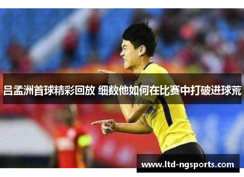 吕孟洲首球精彩回放 细数他如何在比赛中打破进球荒