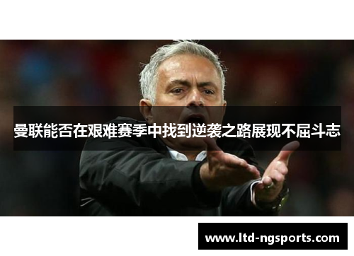 曼联能否在艰难赛季中找到逆袭之路展现不屈斗志