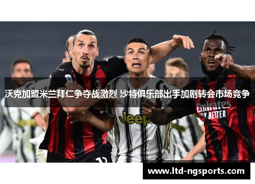 沃克加盟米兰拜仁争夺战激烈 沙特俱乐部出手加剧转会市场竞争