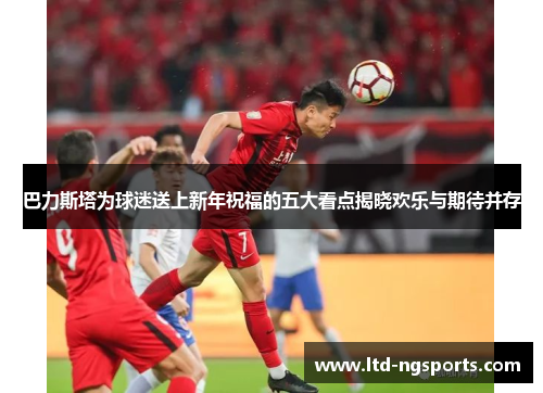 巴力斯塔为球迷送上新年祝福的五大看点揭晓欢乐与期待并存