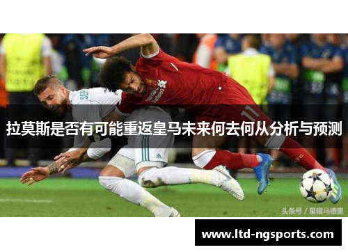 拉莫斯是否有可能重返皇马未来何去何从分析与预测