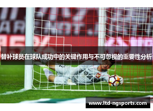 替补球员在球队成功中的关键作用与不可忽视的重要性分析