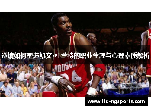逆境如何塑造凯文·杜兰特的职业生涯与心理素质解析