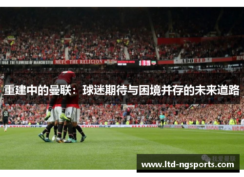 重建中的曼联：球迷期待与困境并存的未来道路