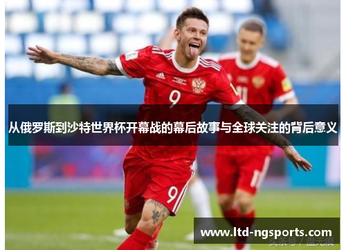 从俄罗斯到沙特世界杯开幕战的幕后故事与全球关注的背后意义