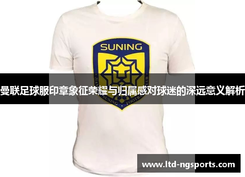 曼联足球服印章象征荣耀与归属感对球迷的深远意义解析