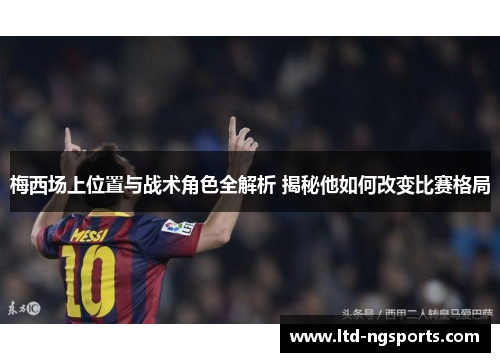 梅西场上位置与战术角色全解析 揭秘他如何改变比赛格局