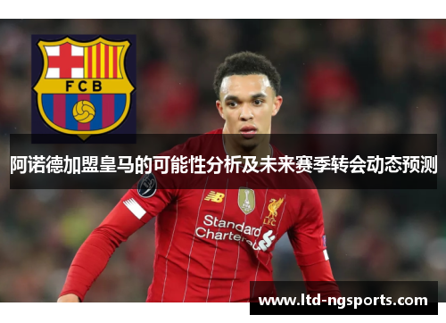 阿诺德加盟皇马的可能性分析及未来赛季转会动态预测